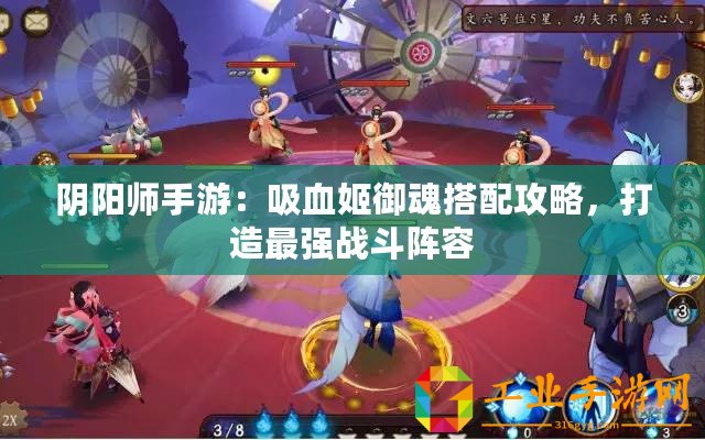 陰陽(yáng)師手游：吸血姬御魂搭配攻略，打造最強(qiáng)戰(zhàn)斗陣容