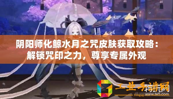 陰陽(yáng)師化鯨水月之咒皮膚獲取攻略：解鎖咒印之力，尊享專(zhuān)屬外觀
