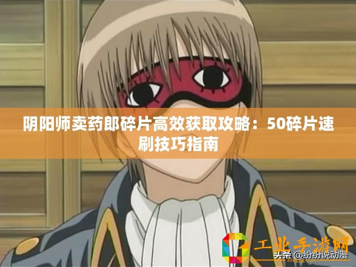 陰陽(yáng)師賣藥郎碎片高效獲取攻略：50碎片速刷技巧指南