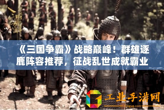《三國爭(zhēng)霸》戰(zhàn)略巔峰！群雄逐鹿陣容推薦，征戰(zhàn)亂世成就霸業(yè)！