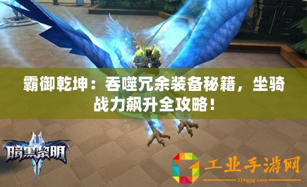 霸御乾坤：吞噬冗余裝備秘籍，坐騎戰力飆升全攻略！