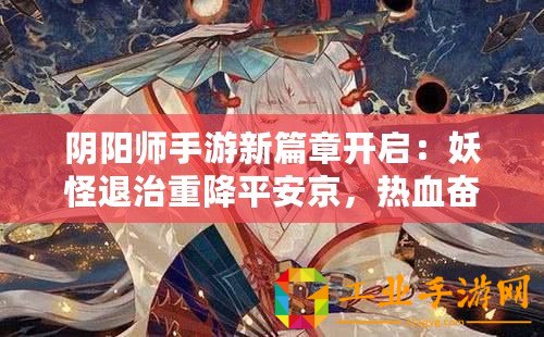 陰陽師手游新篇章開啟：妖怪退治重降平安京，熱血奮戰(zhàn)迎全新時代來臨即將在9月19日啟動重磅更新