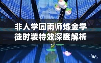 非人學園雨師煉金學徒時裝特效深度解析：時尚與實力并存，視覺體驗非凡