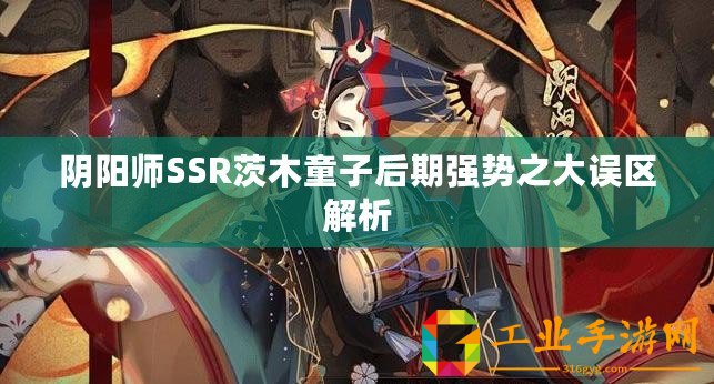 陰陽師SSR茨木童子后期強(qiáng)勢之大誤區(qū)解析
