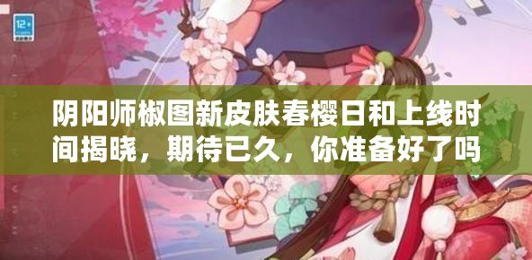 陰陽(yáng)師椒圖新皮膚春櫻日和上線時(shí)間揭曉，期待已久，你準(zhǔn)備好了嗎？