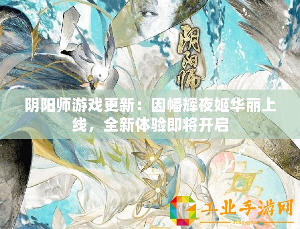陰陽師游戲更新：因幡輝夜姬華麗上線，全新體驗即將開啟