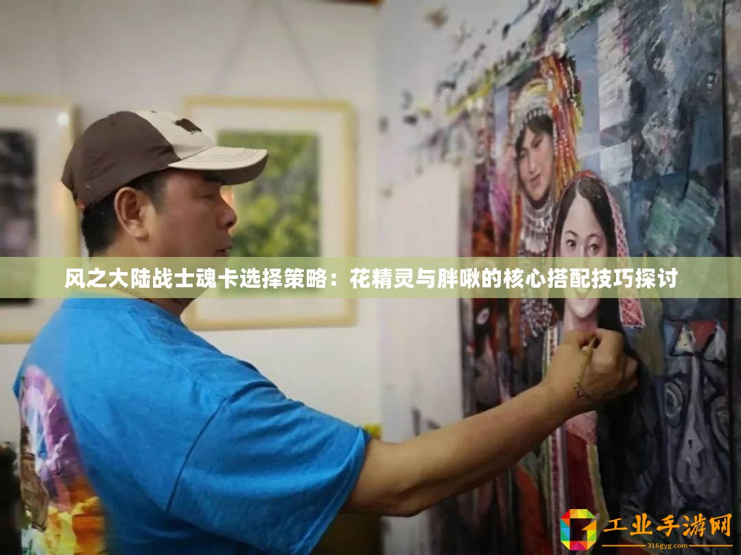 風(fēng)之大陸戰(zhàn)士魂卡選擇策略：花精靈與胖啾的核心搭配技巧探討