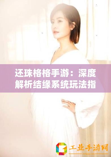 還珠格格手游：深度解析結(jié)緣系統(tǒng)玩法指南