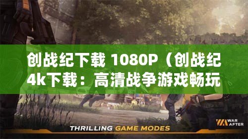 創(chuàng)戰(zhàn)紀下載 1080P（創(chuàng)戰(zhàn)紀4k下載：高清戰(zhàn)爭游戲暢玩，盡在你指尖）