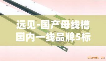 遠見-國產母線槽國內一線品牌5標：技術創(chuàng)新與質量保障成關鍵