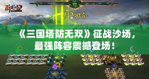 《三國(guó)塔防無(wú)雙》征戰(zhàn)沙場(chǎng)，最強(qiáng)陣容震撼登場(chǎng)！