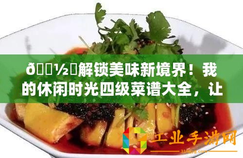 ???解鎖美味新境界！我的休閑時(shí)光四級菜譜大全，讓味蕾跳舞的秘籍??