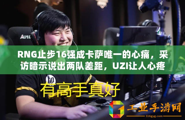 RNG止步16強成卡薩唯一的心痛，采訪暗示說出兩隊差距，UZI讓人心疼