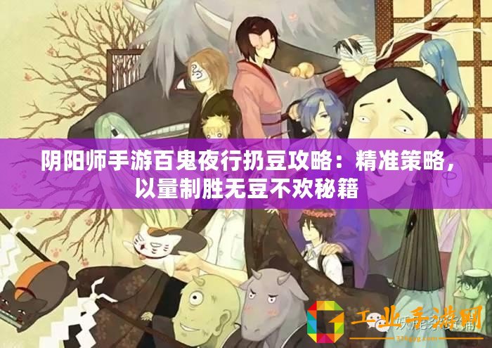 陰陽(yáng)師手游百鬼夜行扔豆攻略：精準(zhǔn)策略，以量制勝無(wú)豆不歡秘籍
