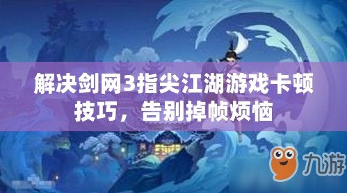 解決劍網3指尖江湖游戲卡頓技巧，告別掉幀煩惱