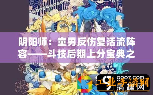 陰陽師：童男反傷復(fù)活流陣容——斗技后期上分寶典之終極攻略