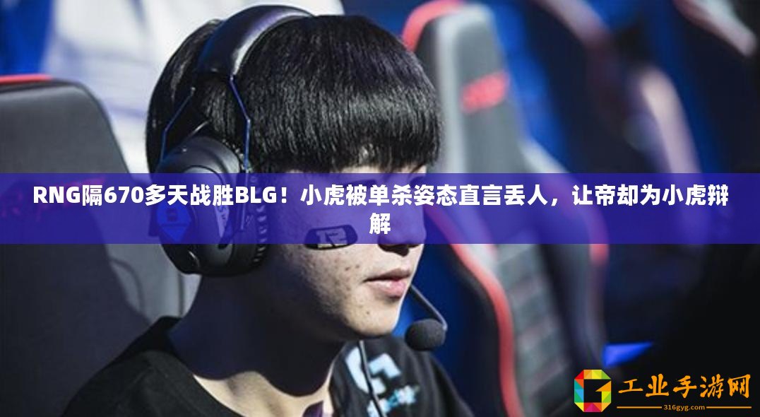 RNG隔670多天戰勝BLG！小虎被單殺姿態直言丟人，讓帝卻為小虎辯解