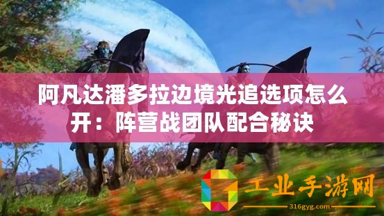 阿凡達(dá)潘多拉邊境光追選項怎么開：陣營戰(zhàn)團(tuán)隊配合秘訣