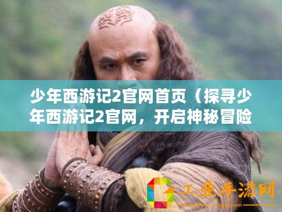 少年西游記2官網首頁（探尋少年西游記2官網，開啟神秘冒險）
