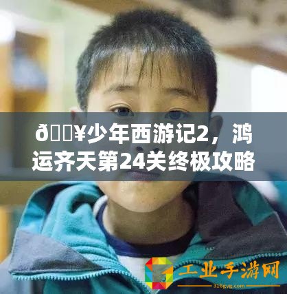 ??少年西游記2，鴻運齊天第24關終極攻略，助你一路斬妖除魔！??