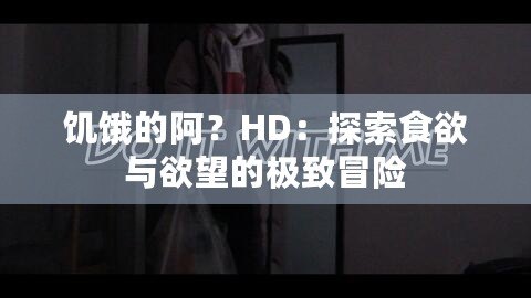 饑餓的阿？HD：探索食欲與欲望的極致冒險(xiǎn)