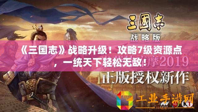 《三國志》戰(zhàn)略升級(jí)！攻略7級(jí)資源點(diǎn)，一統(tǒng)天下輕松無敵！