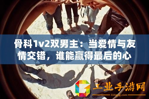 骨科1v2雙男主：當愛情與友情交錯，誰能贏得最后的心？