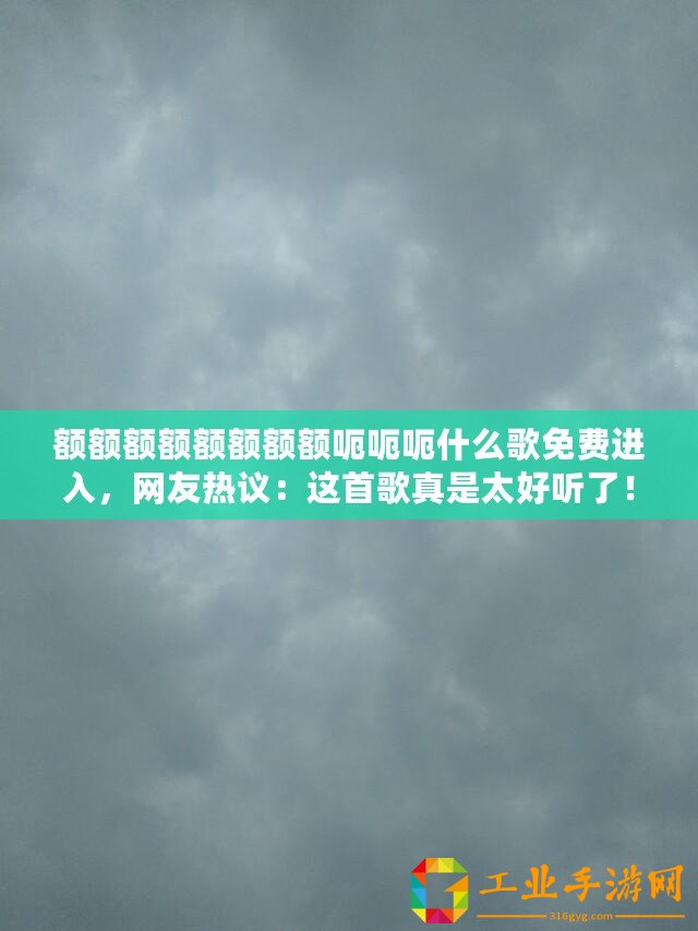 額額額額額額額額呃呃呃什么歌免費(fèi)進(jìn)入，網(wǎng)友熱議：這首歌真是太好聽了！