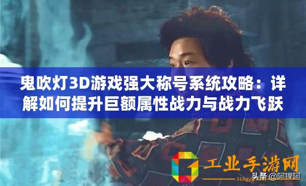 鬼吹燈3D游戲強(qiáng)大稱號(hào)系統(tǒng)攻略：詳解如何提升巨額屬性戰(zhàn)力與戰(zhàn)力飛躍