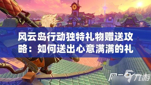 風云島行動獨特禮物贈送攻略：如何送出心意滿滿的禮物？