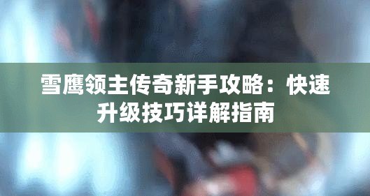 雪鷹領主傳奇新手攻略：快速升級技巧詳解指南