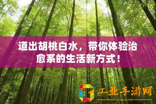 道出胡桃白水，帶你體驗治愈系的生活新方式！