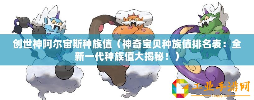 創世神阿爾宙斯種族值（神奇寶貝種族值排名表：全新一代種族值大揭秘！）