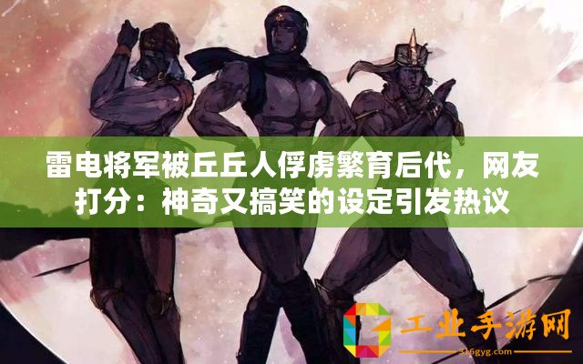 雷電將軍被丘丘人俘虜繁育后代，網(wǎng)友打分：神奇又搞笑的設(shè)定引發(fā)熱議