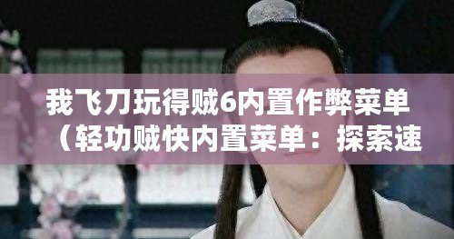 我飛刀玩得賊6內(nèi)置作弊菜單（輕功賊快內(nèi)置菜單：探索速度與便利的極致體驗！）