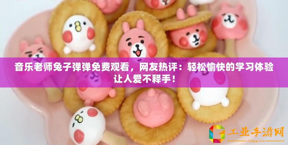 音樂老師兔子彈彈免費觀看，網友熱評：輕松愉快的學習體驗讓人愛不釋手！