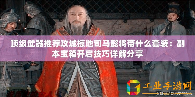 頂級(jí)武器推薦攻城掠地司馬懿將帶什么套裝：副本寶箱開(kāi)啟技巧詳解分享
