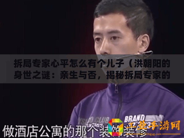 拆局專家心平怎么有個(gè)兒子（洪朝陽的身世之謎：親生與否，揭秘拆局專家的真實(shí)身份！）