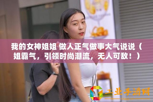 我的女神姐姐 做人正氣做事大氣說說（姐霸氣，引領時尚潮流，無人可敵！）
