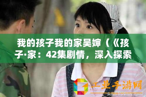 我的孩子我的家吳嬸（《孩子·家：42集劇情，深入探索親子關(guān)系的溫暖故事》）