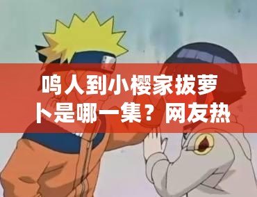 鳴人到小櫻家拔蘿卜是哪一集？網友熱議：這場景太搞笑了！