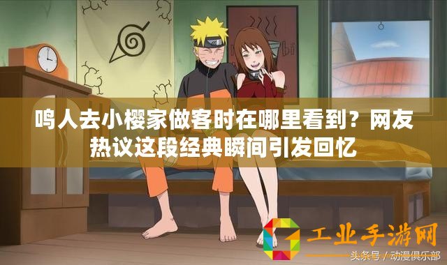 鳴人去小櫻家做客時在哪里看到？網(wǎng)友熱議這段經(jīng)典瞬間引發(fā)回憶