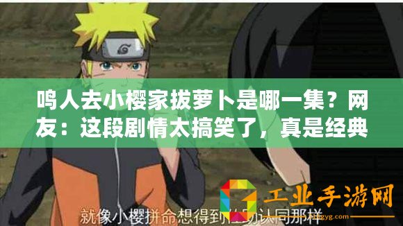 鳴人去小櫻家拔蘿卜是哪一集？網(wǎng)友：這段劇情太搞笑了，真是經(jīng)典瞬間！