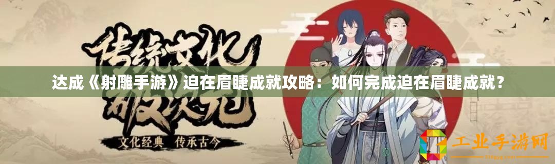 達成《射雕手游》迫在眉睫成就攻略：如何完成迫在眉睫成就？