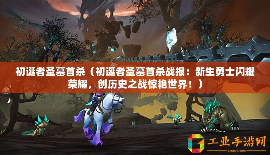 初誕者圣墓首殺（初誕者圣墓首殺戰(zhàn)報(bào)：新生勇士閃耀榮耀，創(chuàng)歷史之戰(zhàn)驚艷世界！）