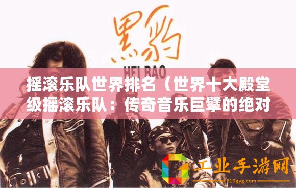 搖滾樂隊世界排名（世界十大殿堂級搖滾樂隊：傳奇音樂巨擘的絕對霸主！）