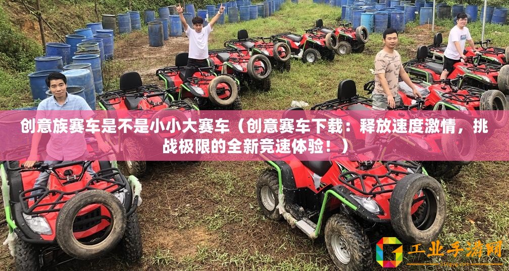 創(chuàng)意族賽車是不是小小大賽車（創(chuàng)意賽車下載：釋放速度激情，挑戰(zhàn)極限的全新競速體驗！）