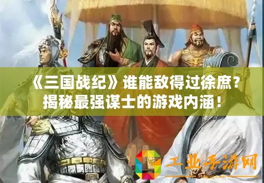 《三國戰紀》誰能敵得過徐庶？揭秘最強謀士的游戲內涵！