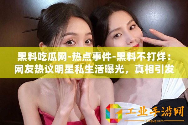 黑料吃瓜網(wǎng)-熱點事件-黑料不打烊：網(wǎng)友熱議明星私生活曝光，真相引發(fā)眾人關(guān)注與討論