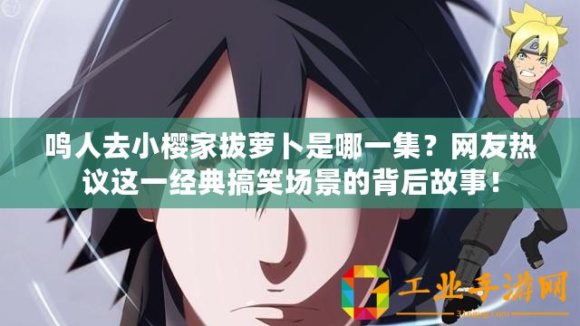 鳴人去小櫻家拔蘿卜是哪一集？網友熱議這一經典搞笑場景的背后故事！